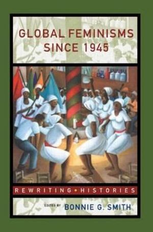 Global Feminisms Since 1945 : Re-writing Histories - Bonnie G. Smith