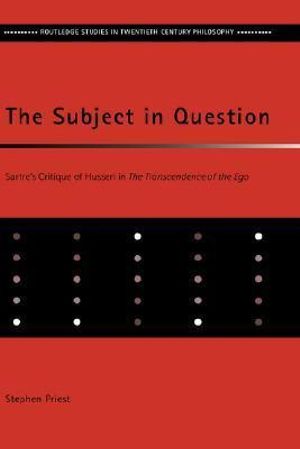 The Subject in Question : Sartre's Critique of Husserl in The Transcendence of the Ego - Stephen Priest