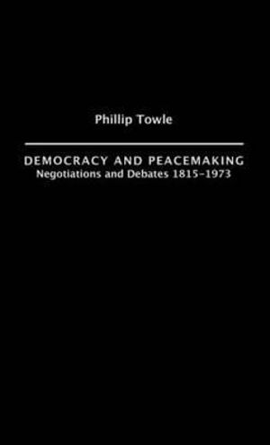 Democracy and Peace Making : Negotiations and Debates 1815-1973 - Philip Towle