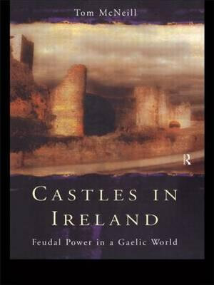 Castles in Ireland : Feudal Power in a Gaelic World - T.E. McNeill