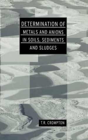 Determination of Metals and Anions in Soils, Sediments and Sludges : Determination Techniques - The Complete Set - T R Crompton