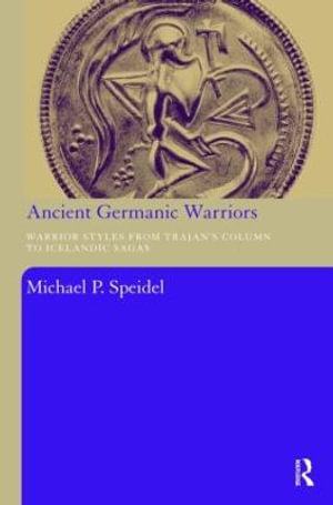 Ancient Germanic Warriors : Warrior Styles from Trajan's Column to Icelandic Sagas - Michael P. Speidel