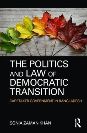 The Politics and Law of Democratic Transition : Caretaker Government in Bangladesh - Sonia Zaman Khan