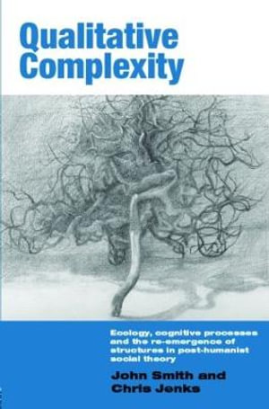 Qualitative Complexity : Ecology, Cognitive Processes and the Re-Emergence of Structures in Post-Humanist Social Theory - John Smith