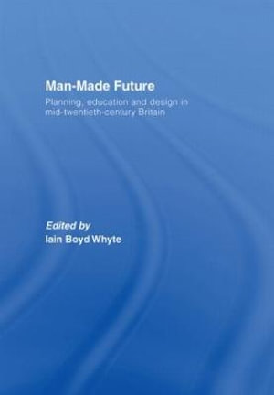 Man-Made Future : Planning, Education and Design in Mid-20th Century Britain - Iain Boyd Whyte