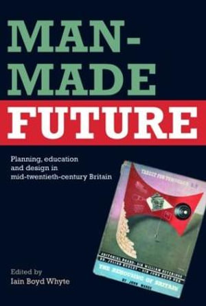 Man-Made Future : Planning, Education and Design in Mid-20th Century Britain - Iain Boyd Whyte