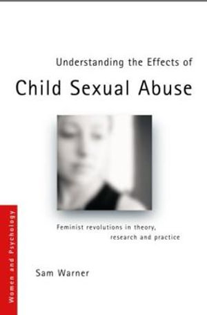 Understanding the Effects of Child Sexual Abuse : Feminist Revolutions in Theory, Research and Practice - Sam Warner