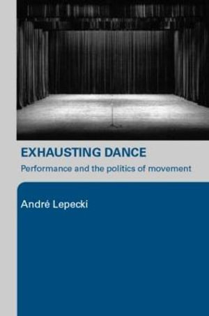 Exhausting Dance : Performance and the Politics of Movement - Andre Lepecki