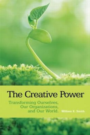 The Creative Power : Transforming Ourselves, Our Organizations, and Our World - William E. Smith