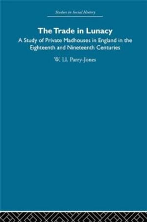 The Trade in Lunacy : A Study of Private Madhouses in England in the Eighteenth and Nineteenth Centuries - William Ll. Parry-Jones