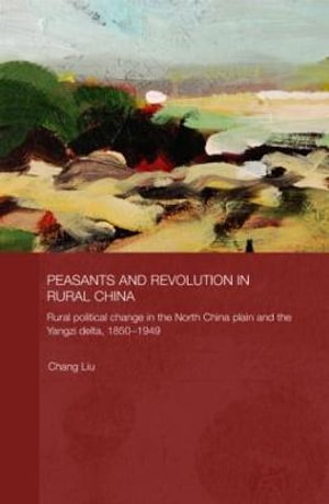 Peasants and Revolution in Rural China : Rural Political Change in the North China Plain and the Yangzi Delta, 1850-1949 - Chang  Liu