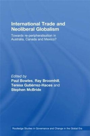 International Trade and Neoliberal Globalism : Towards Re-peripheralisation in Australia, Canada and Mexico? - Paul Bowles