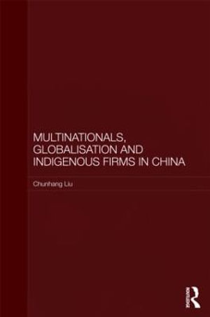 Multinationals, Globalisation and Indigenous Firms in China : Routledge Studies on the Chinese Economy - Chunhang  Liu