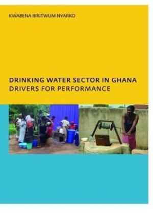 Drinking Water Sector in Ghana: Drivers for Performance : PhD, UNESCO-IHE Institute for Water Education, Delft, The Netherlands - Kwabena Biritwum Nyarko