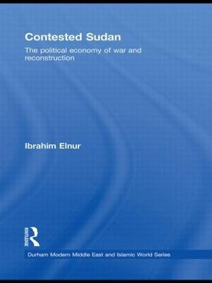 Contested Sudan : The Political Economy of War and Reconstruction - Ibrahim Elnur