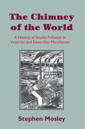 The Chimney of the World : A History of Smoke Pollution in Victorian and Edwardian Manchester - Stephen Mosley