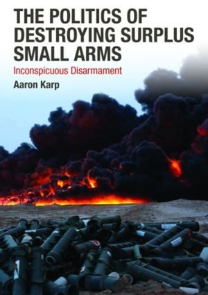 The Politics of Destroying Surplus Small Arms : Inconspicuous Disarmament - Aaron Karp