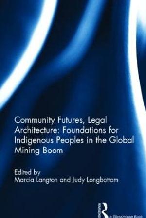 Community Futures, Legal Architecture : Foundations for Indigenous Peoples in the Global Mining Boom: Foundations for Indigenous Peoples in the Global Mining Boom - Marcia Langton