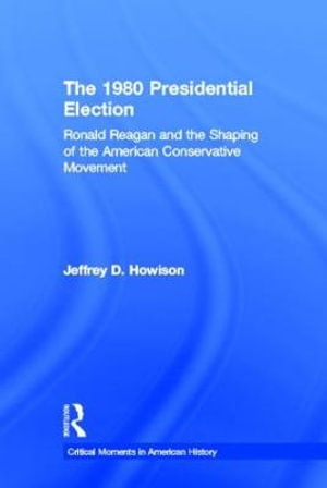 The 1980 Presidential Election : Ronald Reagan and the Shaping of the American Conservative Movement - Jeffrey D. Howison