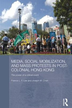 Media, Social Mobilisation and Mass Protests in Post-colonial Hong Kong : The Power of a Critical Event - Francis L. F. Lee