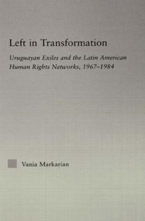 Left in Transformation : Uruguayan Exiles and the Latin American Human Rights Network, 1967 -1984 - Vania Markarian