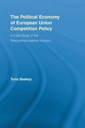 The Political Economy of European Union Competition Policy : A Case Study of the Telecommunications Industry - Tuna Baskoy