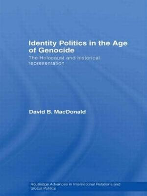 Identity Politics in the Age of Genocide : The Holocaust and Historical Representation - David B.  MacDonald