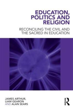 Education, Politics and Religion : Reconciling the Civil and the Sacred in Education - James Arthur