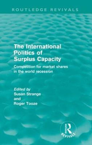 The International Politics of Surplus Capacity (Routledge Revivals) : Competition for Market Shares in the World Recession - Susan Strange