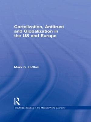 Cartelization, Antitrust and Globalization in the US and Europe : Routledge Studies in the Modern World Economy - Mark S. LeClair