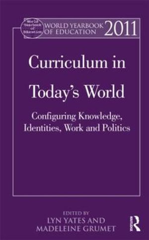 World Yearbook of Education 2011 : Curriculum in Today's World: Configuring Knowledge, Identities, Work and Politics - Lyn Yates