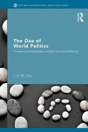 The Dao of World Politics : Towards a Post-Westphalian, Worldist International Relations - L. H. M. Ling