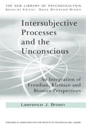 Intersubjective Processes and the Unconscious : An Integration of Freudian, Kleinian and Bionian Perspectives - Lawrence J. Brown