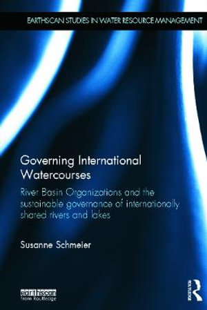 Governing International Watercourses : River Basin Organizations and the Sustainable Governance of Internationally Shared Rivers and Lakes - Susanne Schmeier