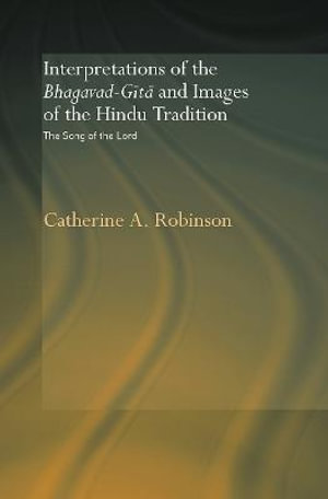 Interpretations of the Bhagavad-Gita and Images of the Hindu Tradition : The Song of the Lord - Catherine A. Robinson