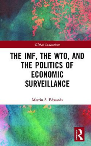 The IMF, the WTO & the Politics of Economic Surveillance : Global Institutions - Martin Edwards