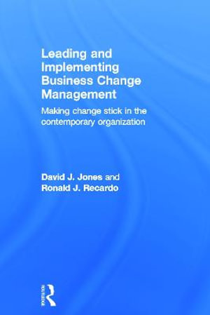 Leading and Implementing Business Change Management : Making Change Stick in the Contemporary Organization - David J. Jones