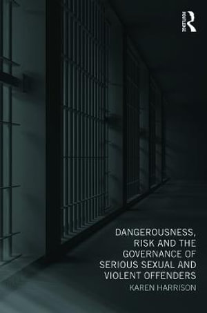 Dangerousness, Risk and the Governance of Serious Sexual and Violent Offenders - Karen Harrison