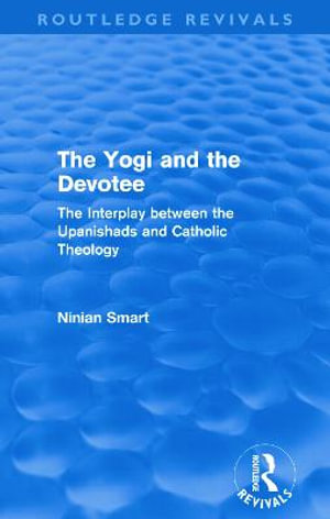 The Yogi and the Devotee (Routledge Revivals) : The Interplay Between the Upanishads and Catholic Theology - Ninian Smart