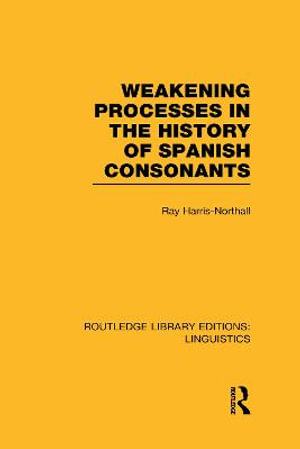 Weakening Processes in the History of Spanish Consonants (RLE Linguistics E : Indo-European Linguistics) - Ray Harris-Northall