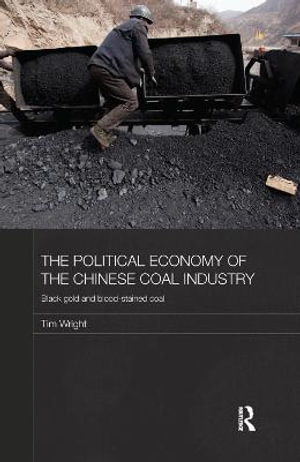 The Political Economy of the Chinese Coal Industry : Black Gold and Blood-Stained Coal - Tim Wright