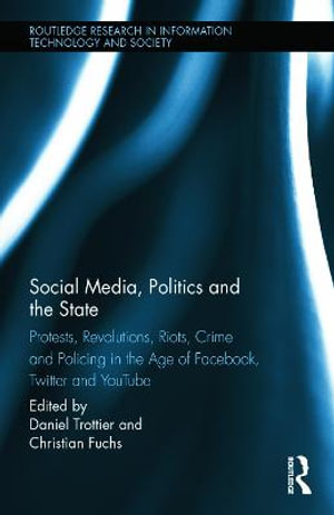 Social Media, Politics and the State : Protests, Revolutions, Riots, Crime and Policing in the Age of Facebook, Twitter and YouTube - Daniel Trottier