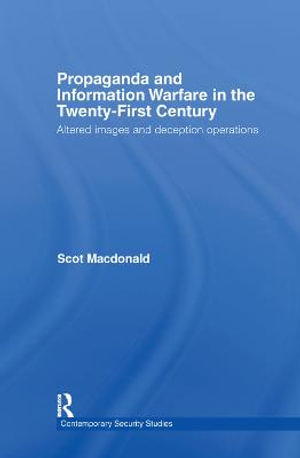 Propaganda and Information Warfare in the Twenty-First Century : Altered Images and Deception Operations - Scot Macdonald