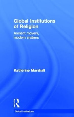 Global Institutions of Religion : Ancient Movers, Modern Shakers - Katherine Marshall