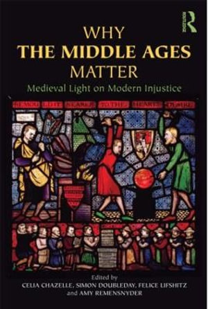 Why the Middle Ages Matter : Medieval Light on Modern Injustice - Celia Chazelle