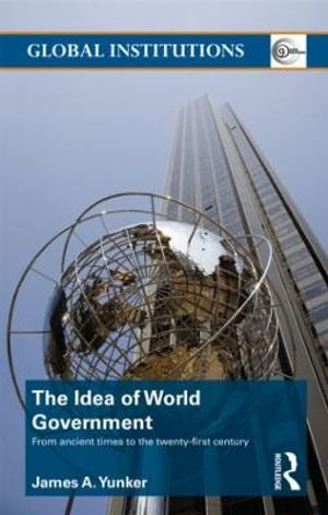 The Idea of World Government : From ancient times to the twenty-first century - James A. Yunker