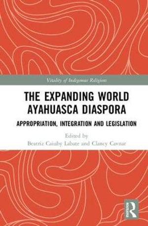 The Expanding World Ayahuasca Diaspora : Appropriation, Integration and Legislation - Beatriz Caiuby Labate