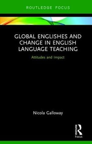 Global Englishes and Change in English Language Teaching : Attitudes and Impact - Nicola Galloway