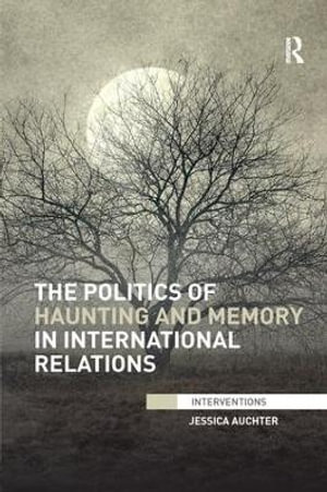 The Politics of Haunting and Memory in International Relations : Interventions - Jessica Auchter