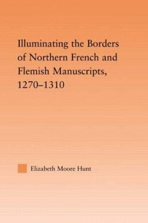 Illuminating the Border of French and Flemish Manuscripts, 1270-1310 : Studies in Medieval History and Culture - Lisa Moore Hunt